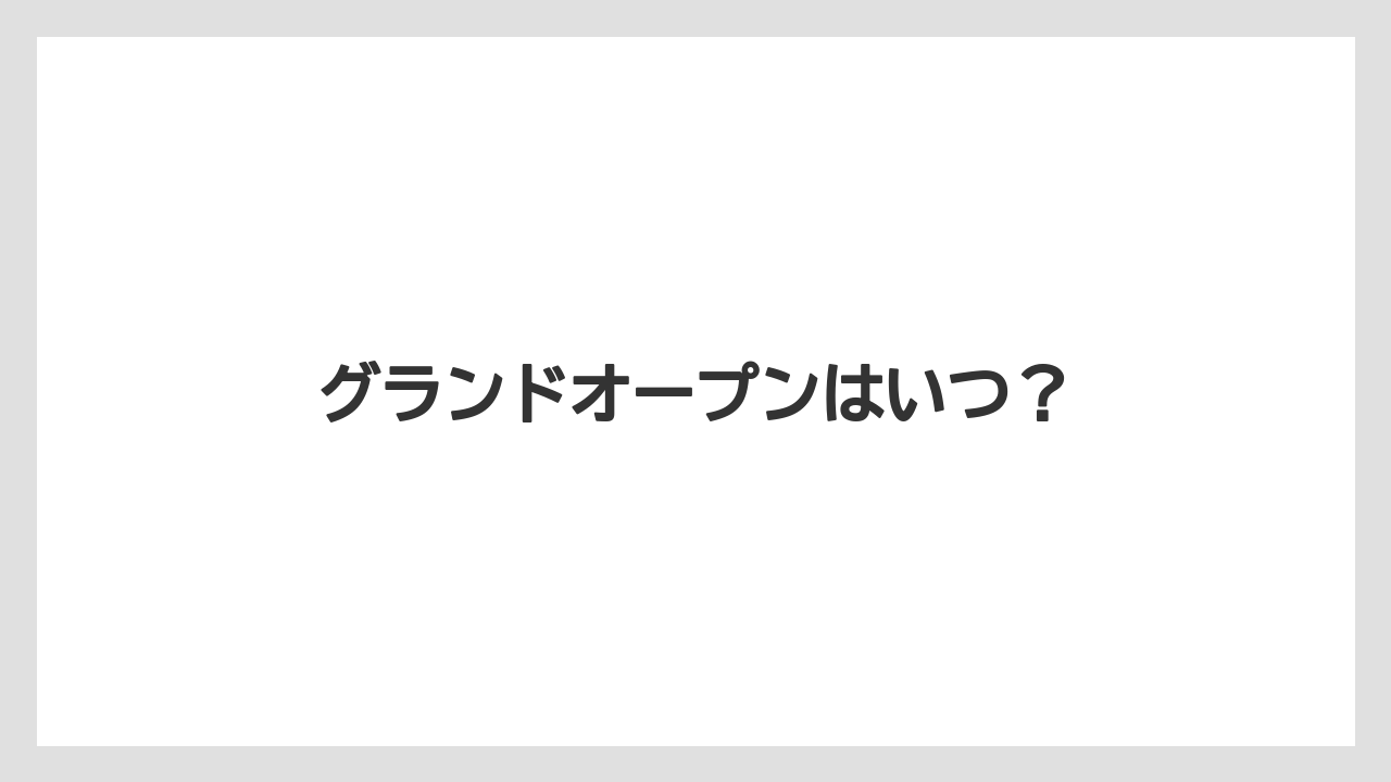 グランドオープンはいつ?