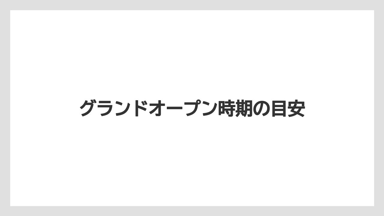 グランドオープン時期の目安