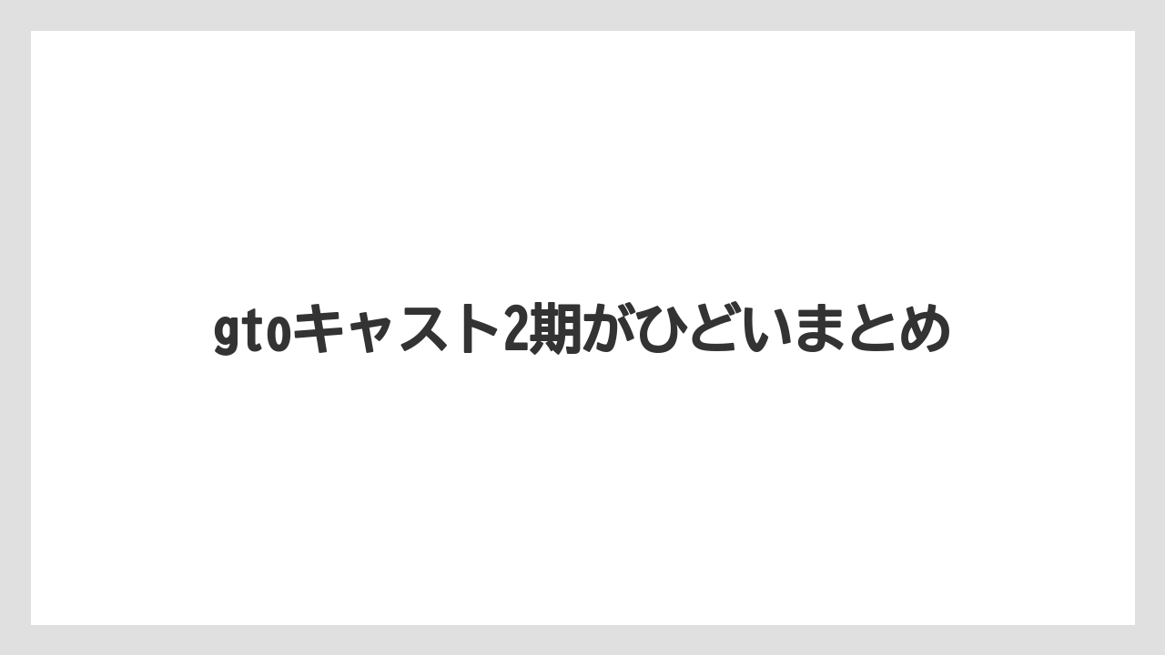 gtoキャスト2期がひどいまとめ