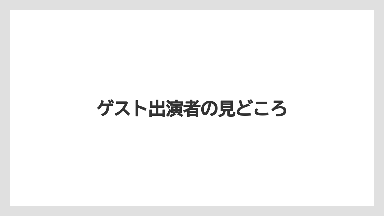 ゲスト出演者の見どころ