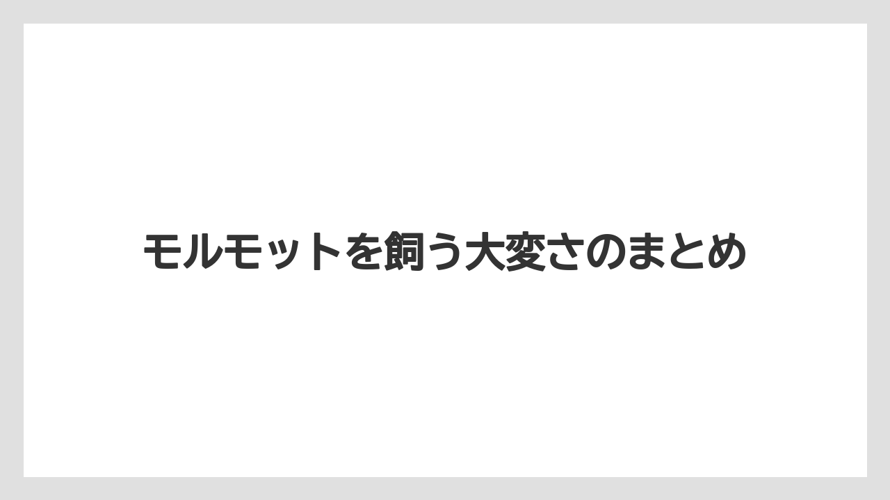 モルモットを飼う大変さのまとめ