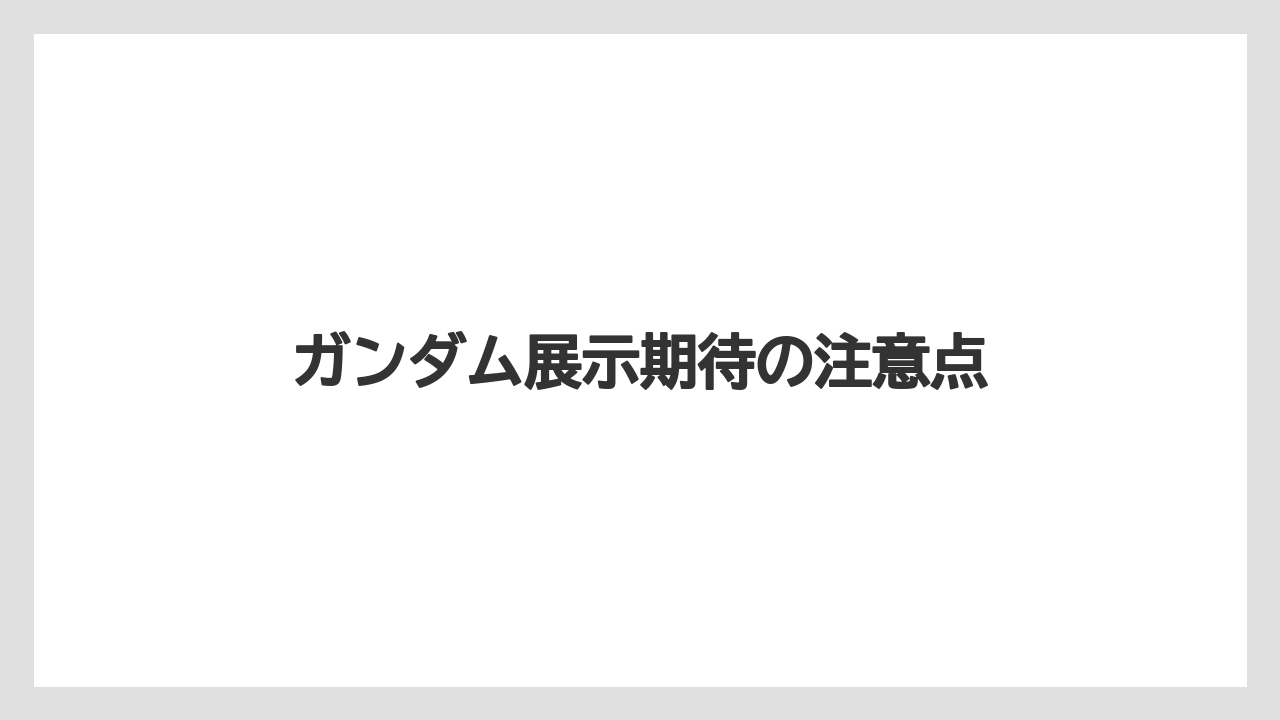 ガンダム展示期待の注意点