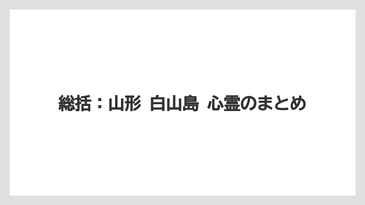 総括：山形 白山島 心霊のまとめ