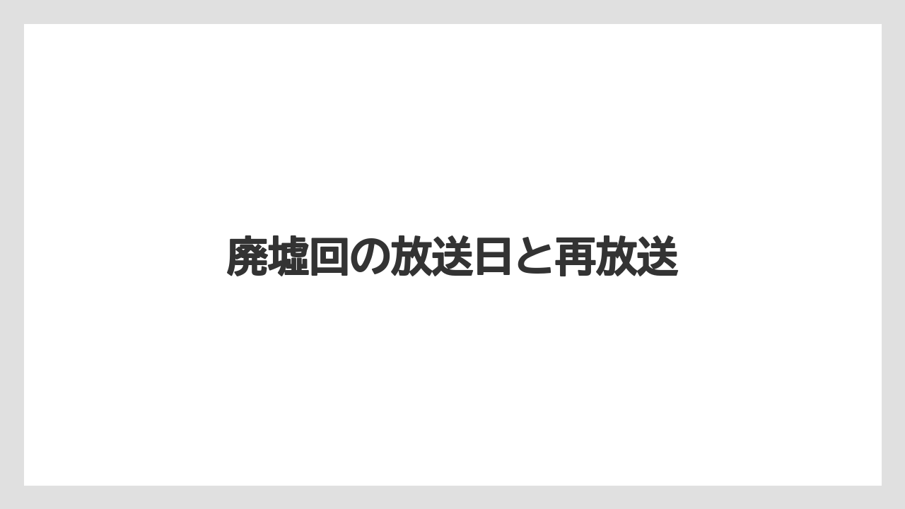 廃墟回の放送日と再放送