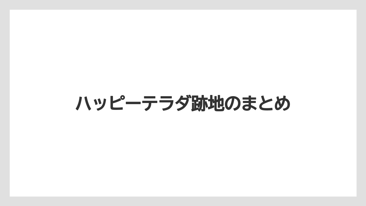 ハッピーテラダ跡地のまとめ