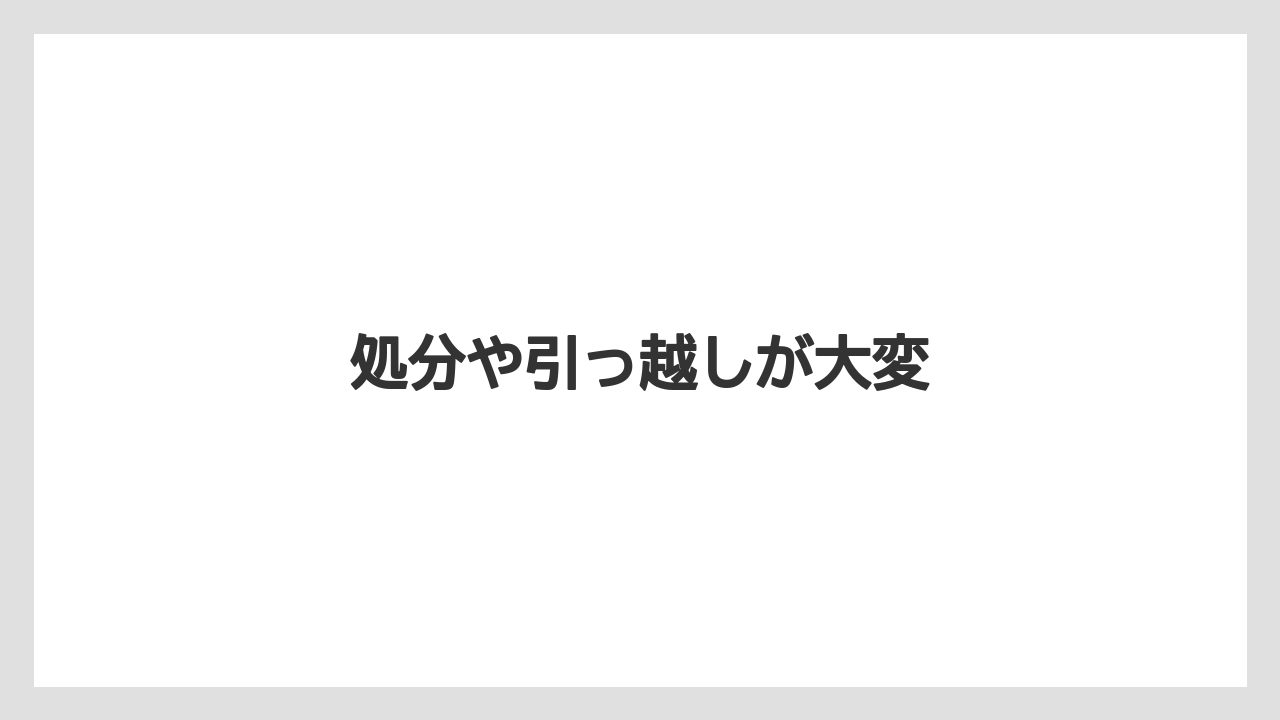処分や引っ越しが大変