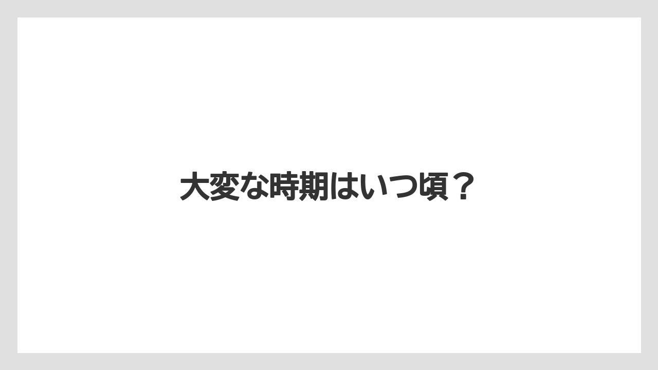 大変な時期はいつ頃？