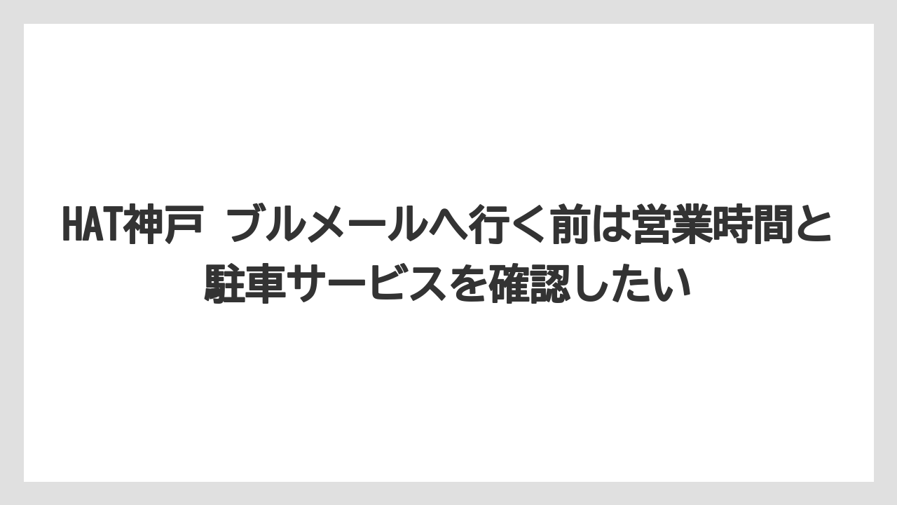 HAT神戸 ブルメールへ行く前は営業時間と駐車サービスを確認したい