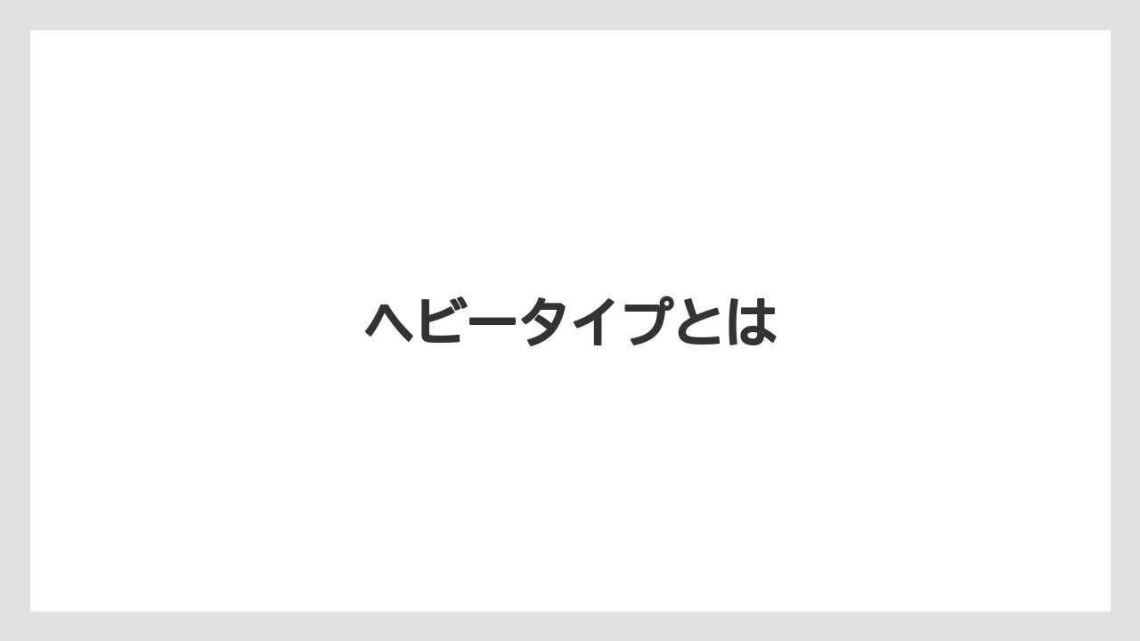 ヘビータイプとは
