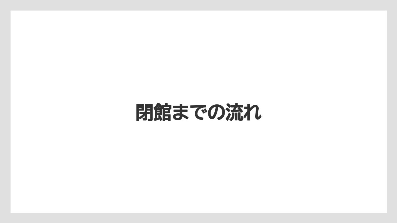 閉館までの流れ