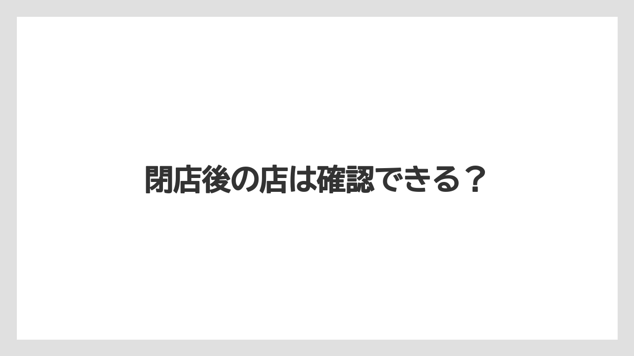 閉店後の店は確認できる？