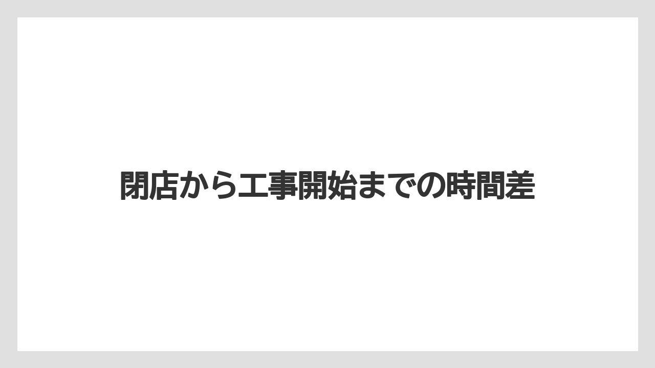 閉店から工事開始までの時間差
