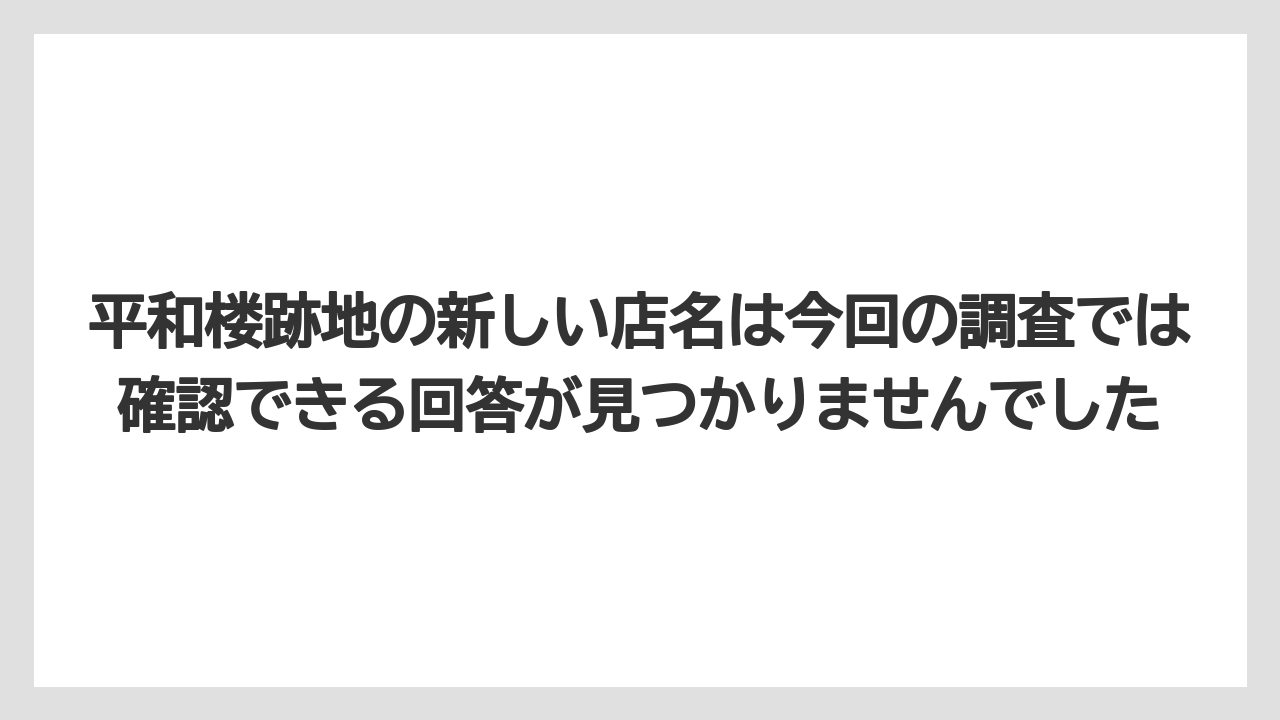 平和楼跡地の新しい店名は今回の調査では確認できる回答が見つかりませんでした