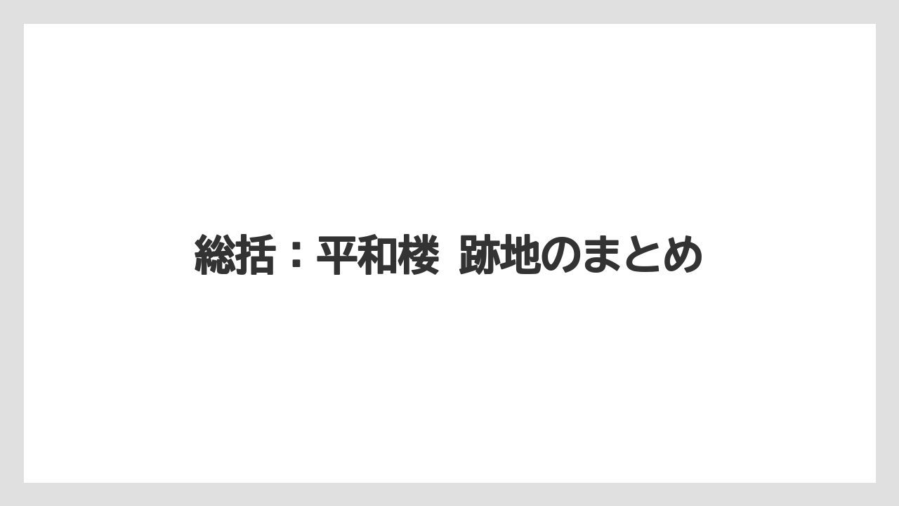 総括：平和楼 跡地のまとめ
