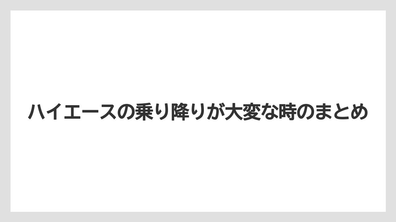ハイエースの乗り降りが大変な時のまとめ