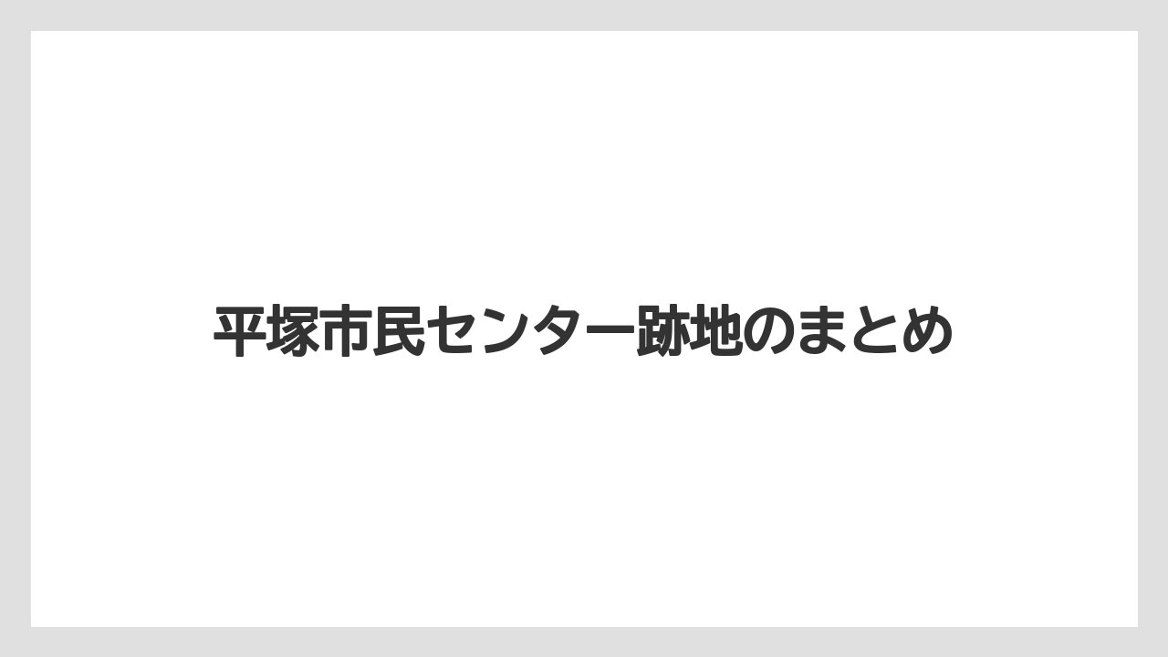平塚市民センター跡地のまとめ