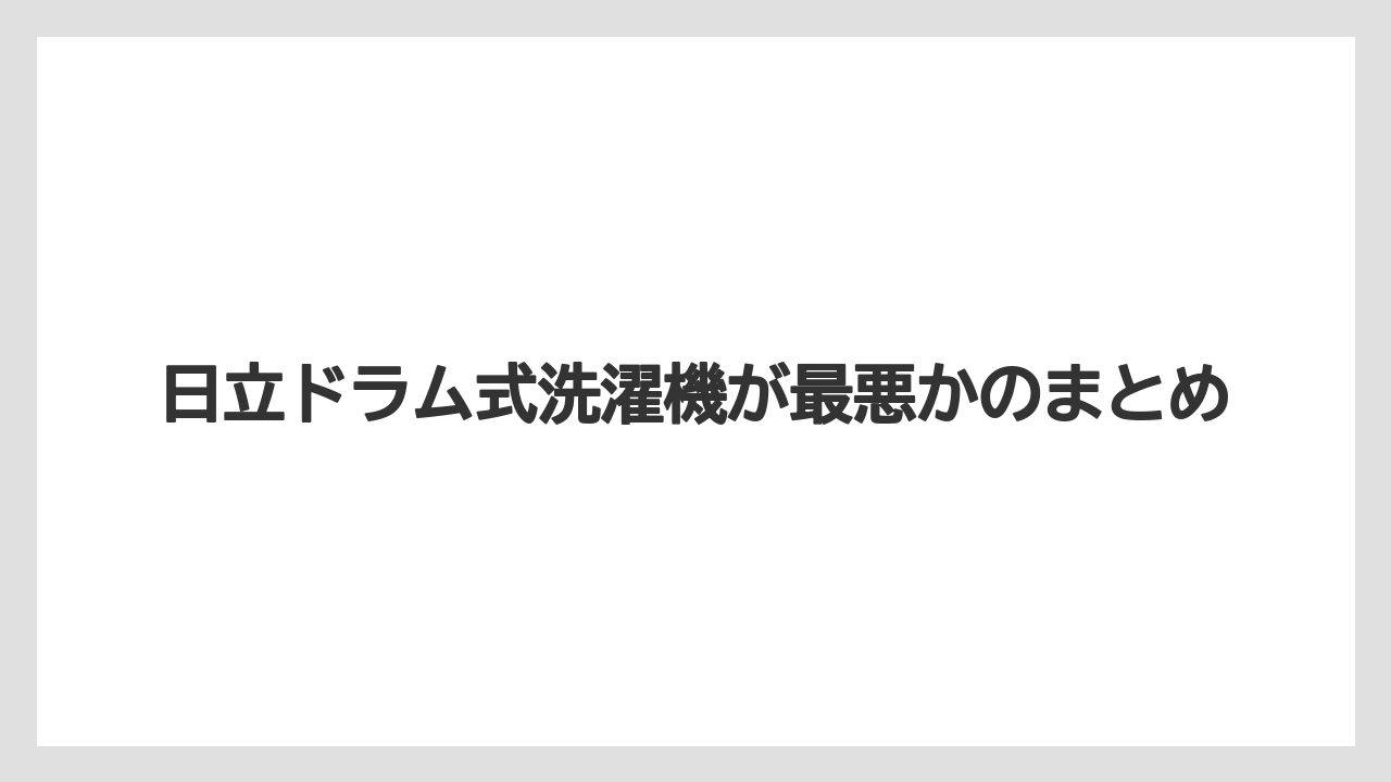 日立ドラム式洗濯機が最悪かのまとめ