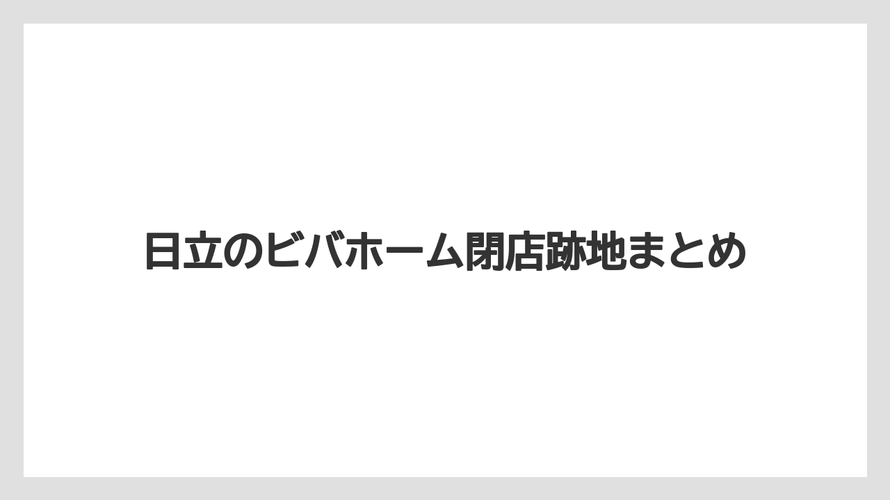 日立のビバホーム閉店跡地まとめ