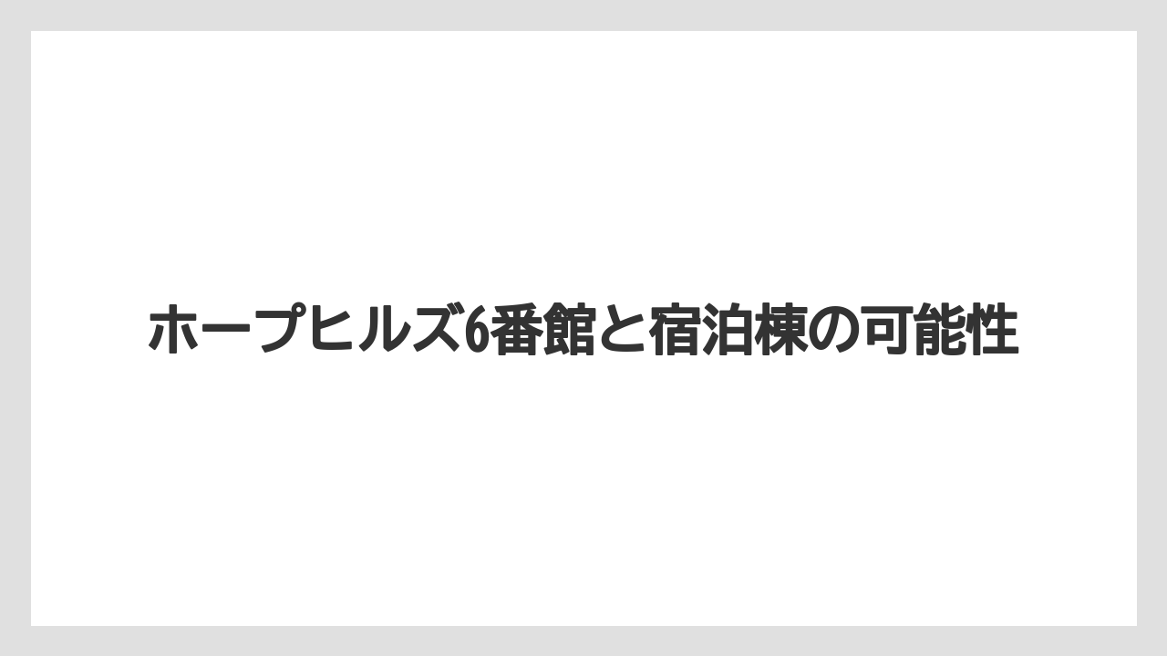 ホープヒルズ6番館と宿泊棟の可能性