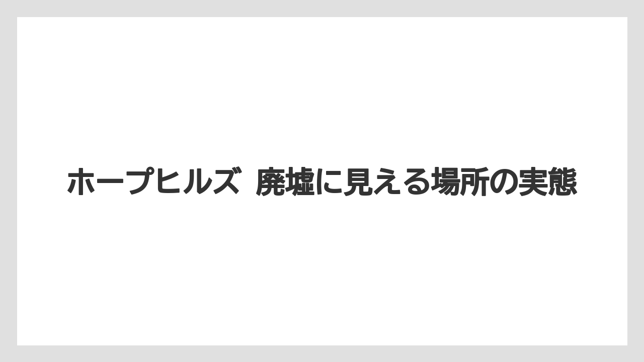 ホープヒルズ 廃墟に見える場所の実態