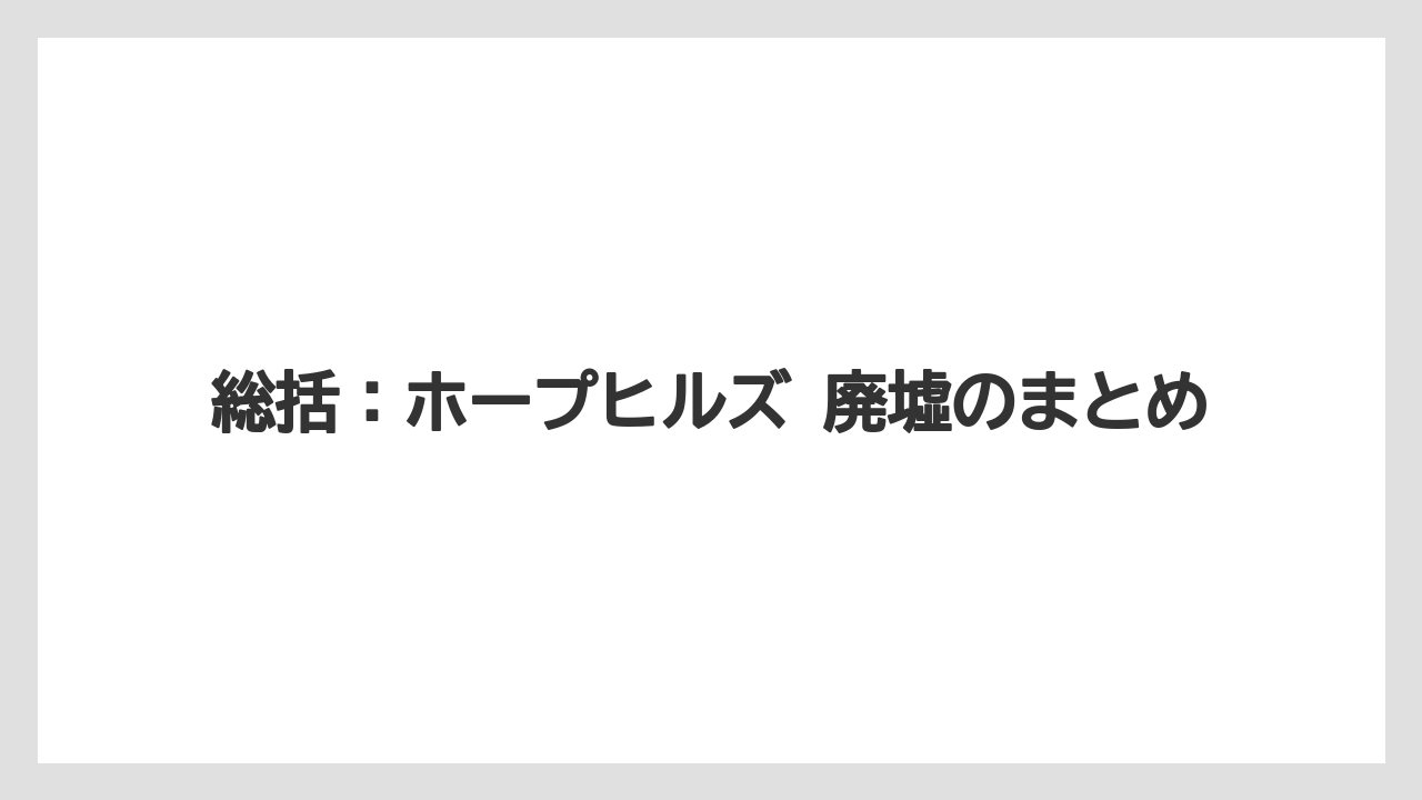総括：ホープヒルズ 廃墟のまとめ