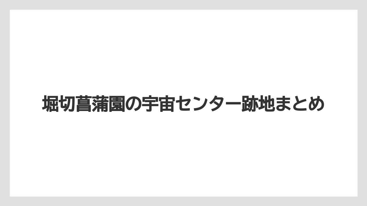 堀切菖蒲園の宇宙センター跡地まとめ