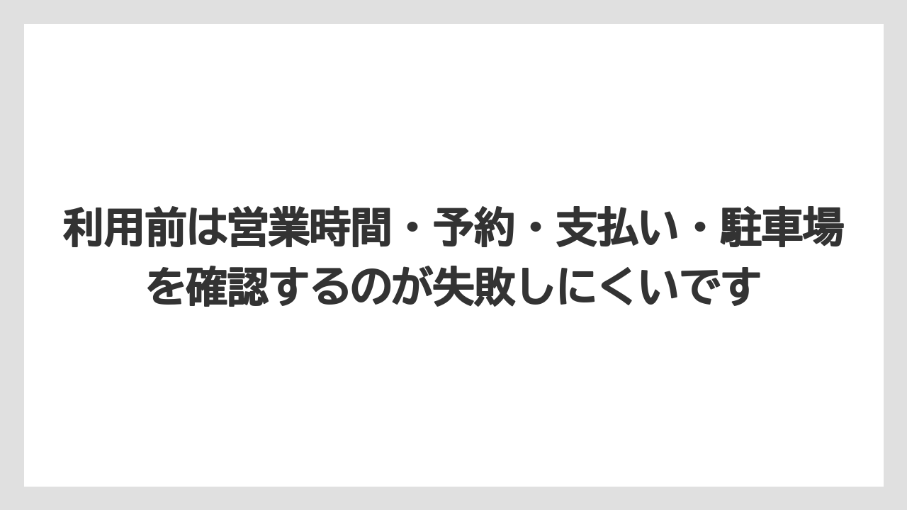 利用前は営業時間・予約・支払い・駐車場を確認するのが失敗しにくいです