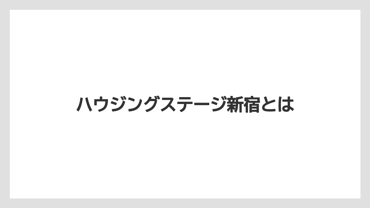 ハウジングステージ新宿とは