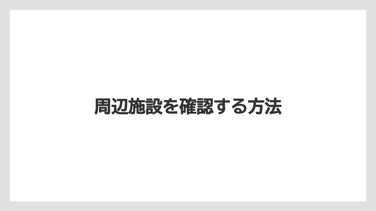 周辺施設を確認する方法