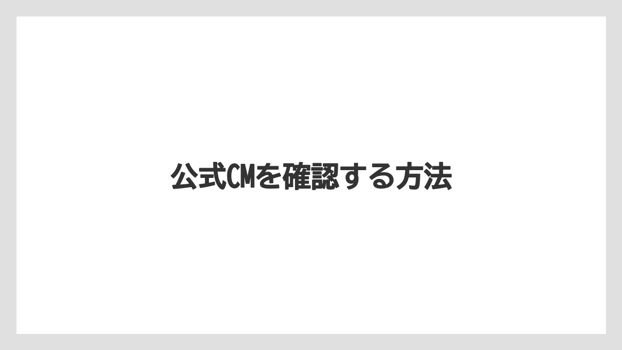 公式CMを確認する方法