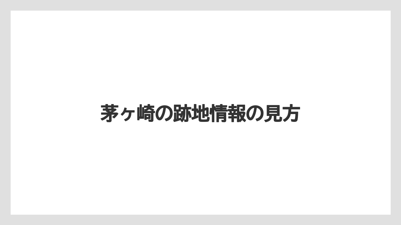 茅ヶ崎の跡地情報の見方