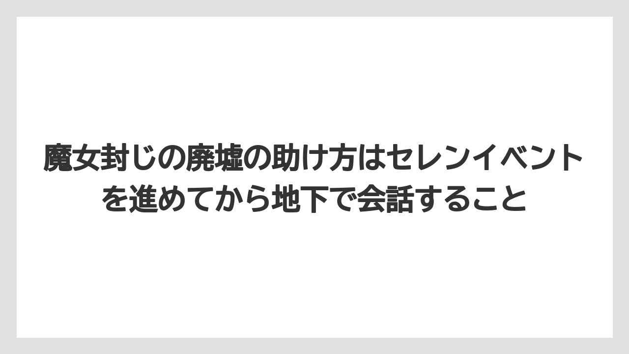 魔女封じの廃墟の助け方はセレンイベントを進めてから地下で会話すること