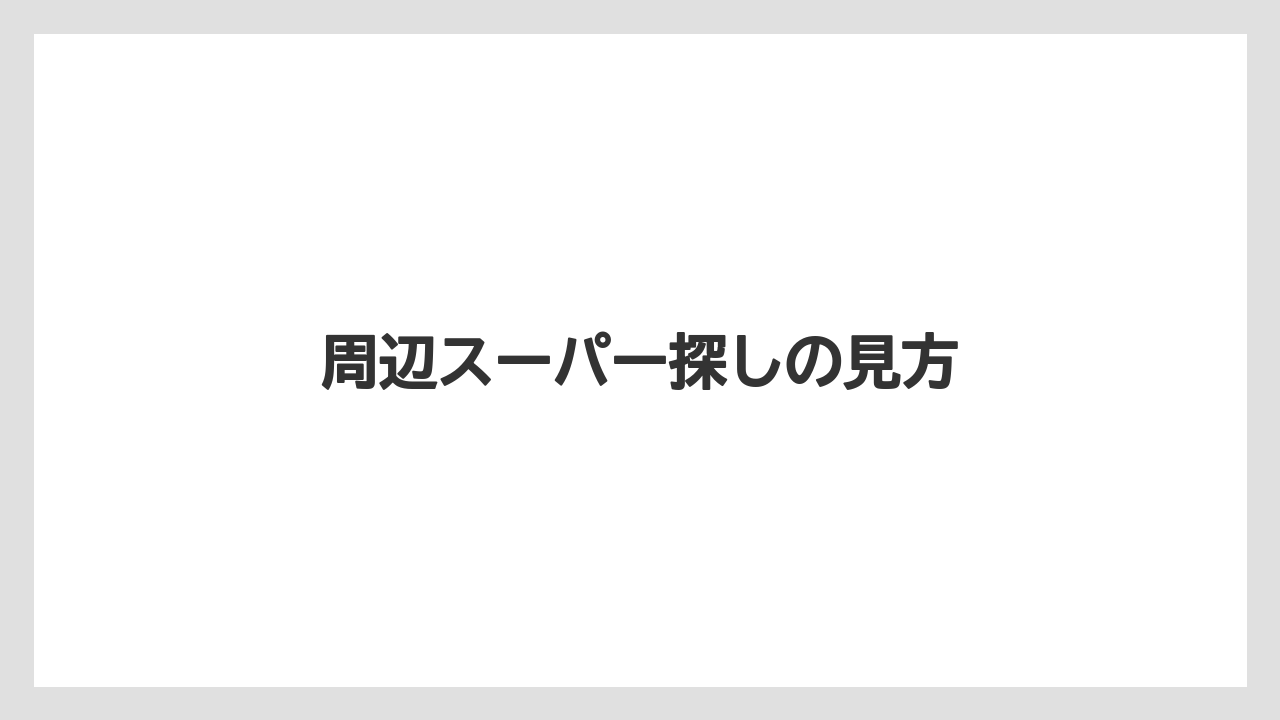 周辺スーパー探しの見方