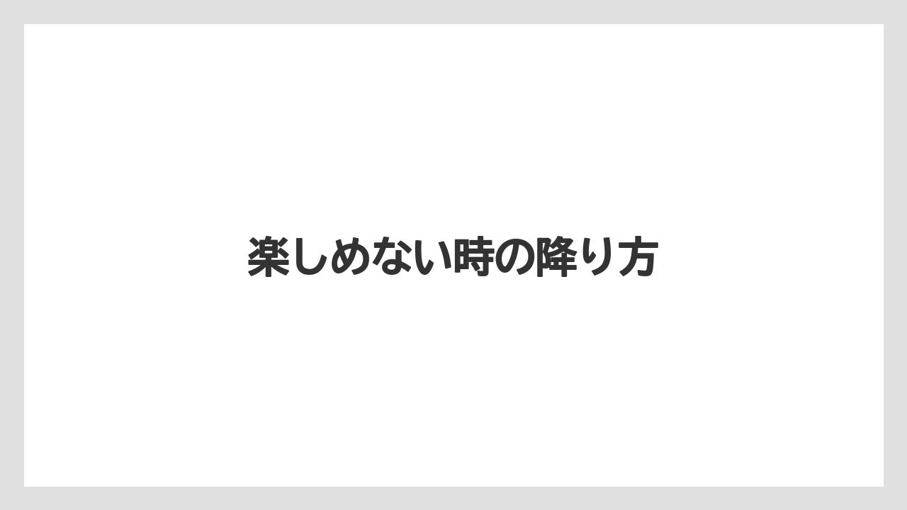 楽しめない時の降り方