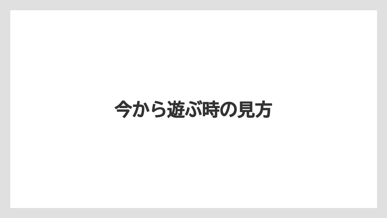 今から遊ぶ時の見方
