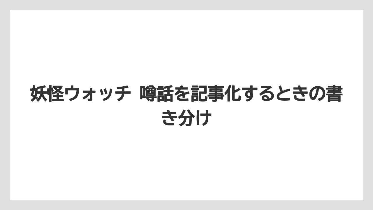 妖怪ウォッチ 噂話を記事化するときの書き分け
