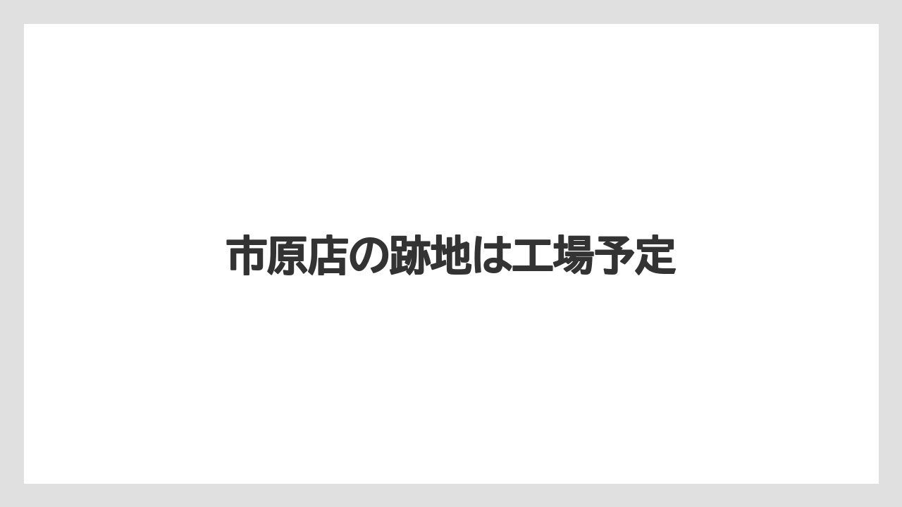 市原店の跡地は工場予定