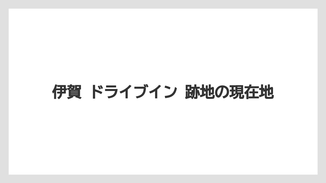 伊賀 ドライブイン 跡地の現在地