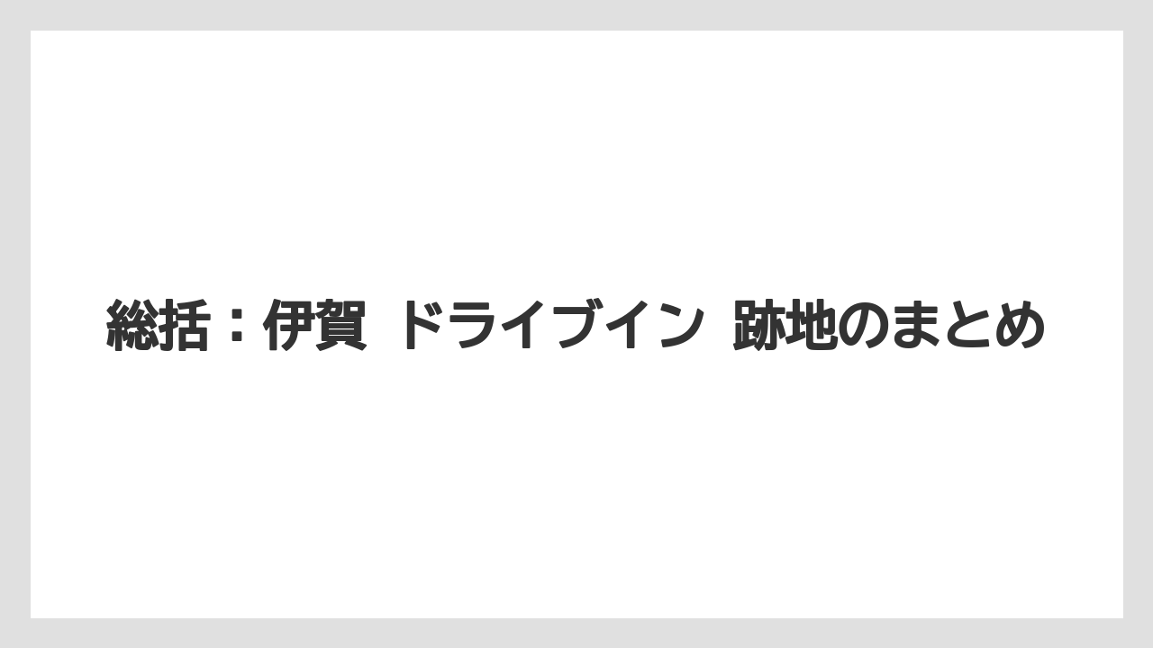 総括：伊賀 ドライブイン 跡地のまとめ