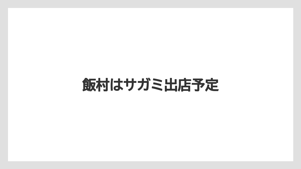 飯村はサガミ出店予定