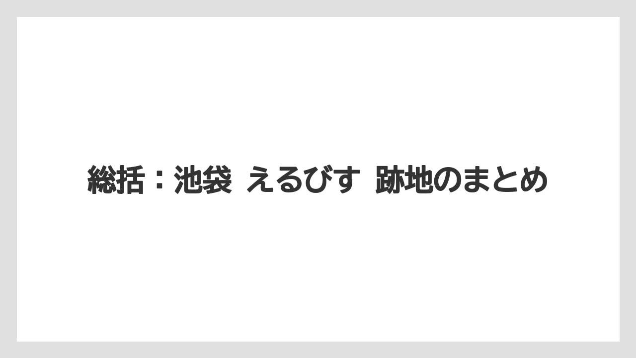 総括：池袋 えるびす 跡地のまとめ