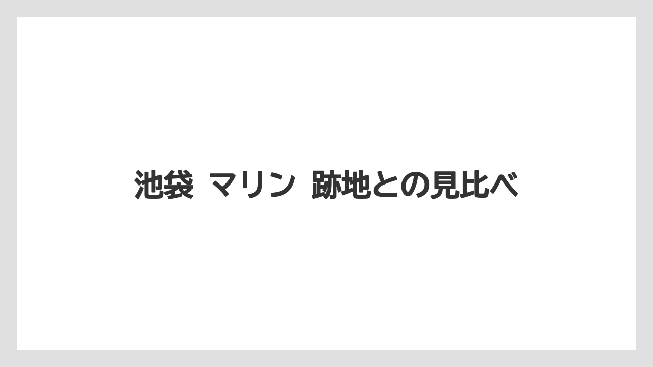 池袋 マリン 跡地との見比べ