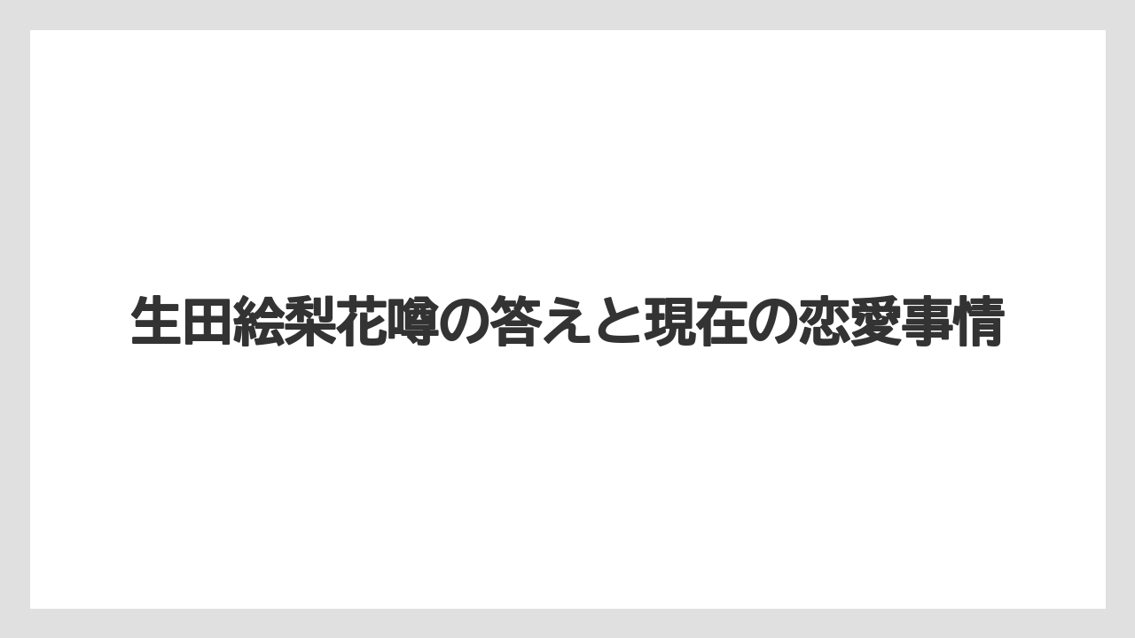 生田絵梨花噂の答えと現在の恋愛事情