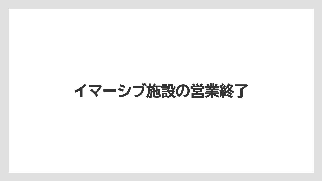 イマーシブ施設の営業終了