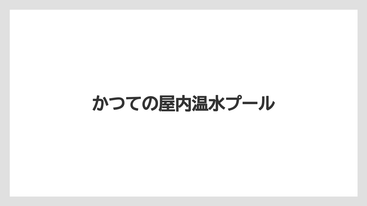 かつての屋内温水プール