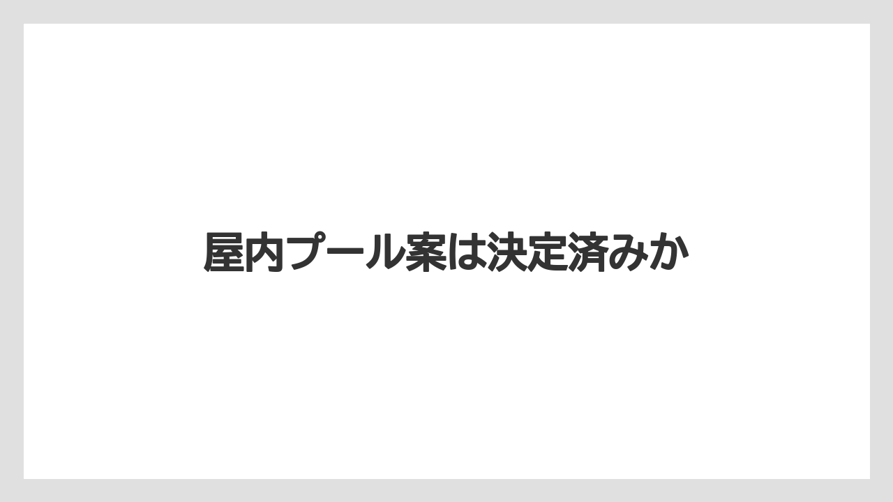屋内プール案は決定済みか