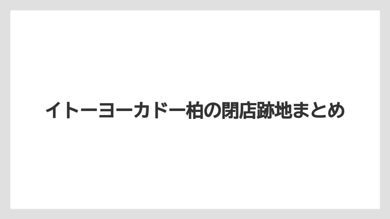 イトーヨーカドー柏の閉店跡地まとめ
