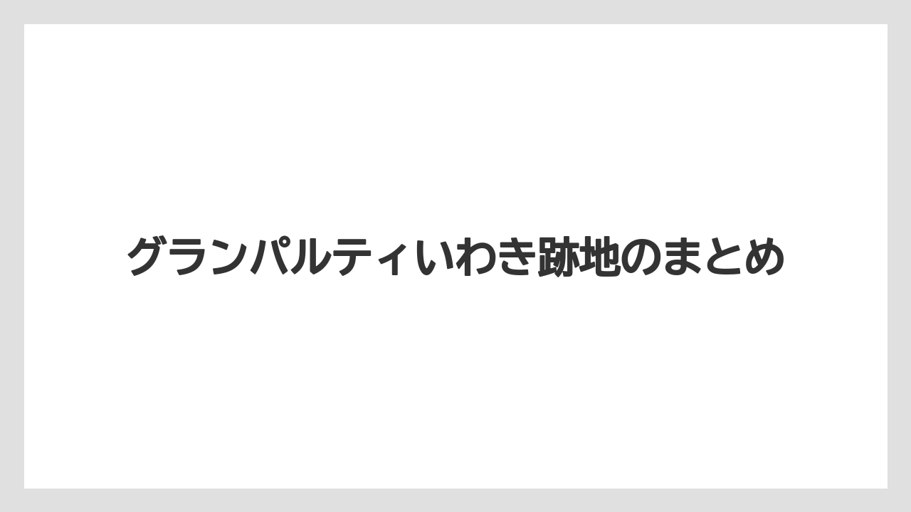 グランパルティいわき跡地のまとめ