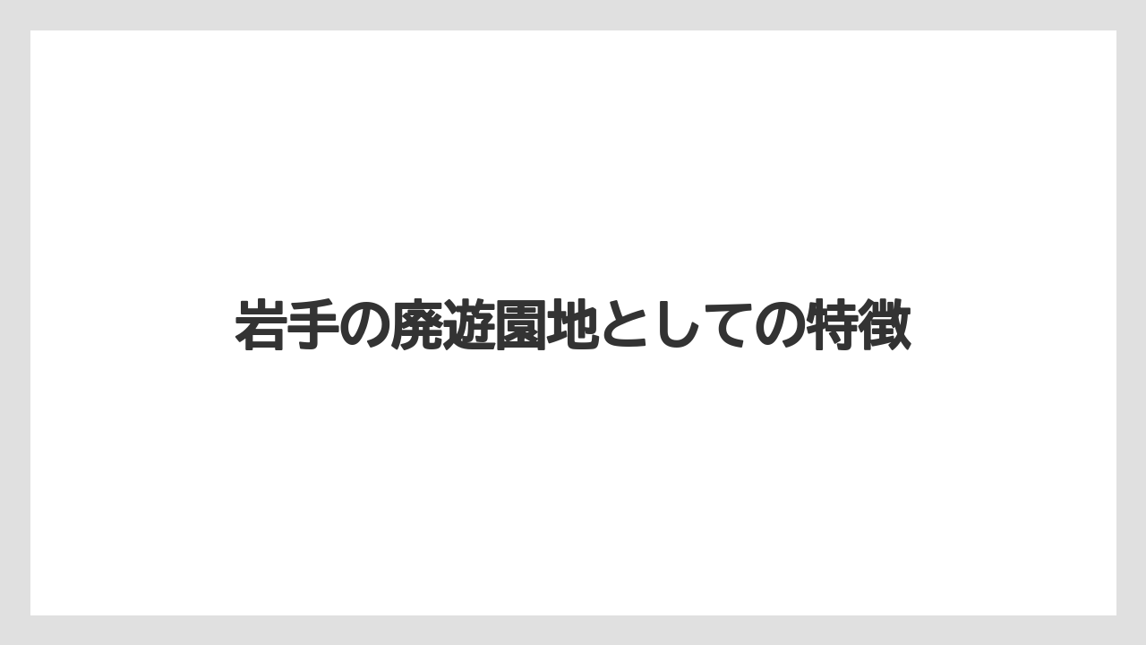 岩手の廃遊園地としての特徴