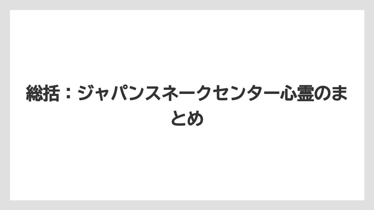 総括：ジャパンスネークセンター心霊のまとめ
